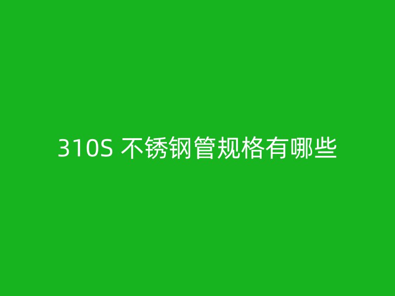 310S 不锈钢管规格有哪些