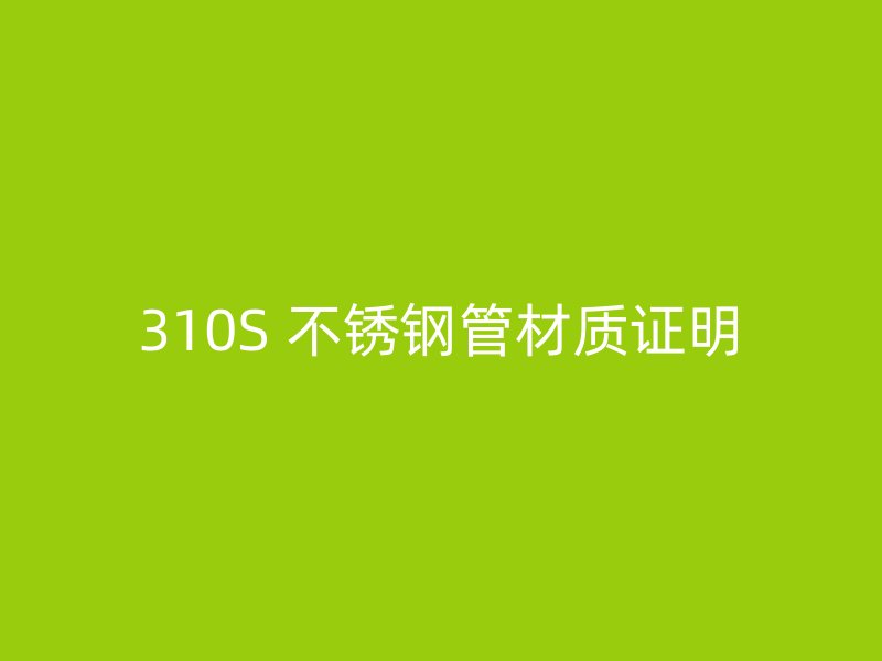 310S 不锈钢管材质证明