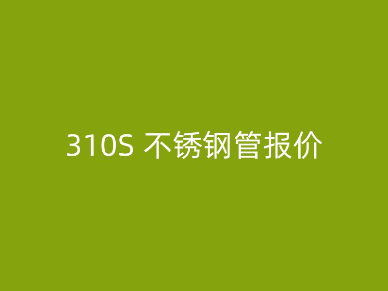 310S 不锈钢管报价