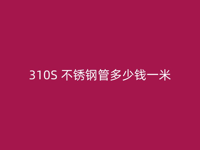 310S 不锈钢管多少钱一米