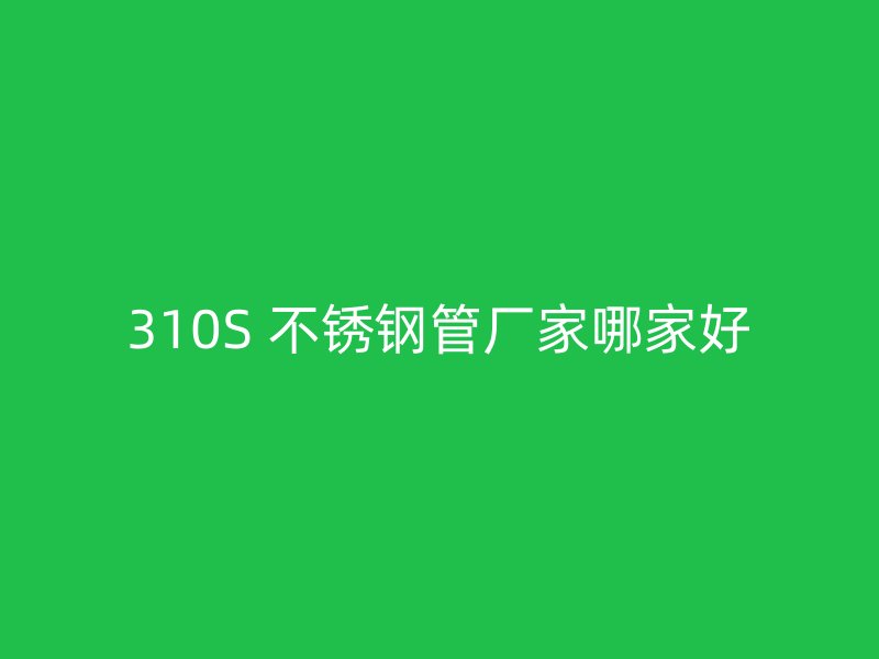 310S 不锈钢管厂家哪家好