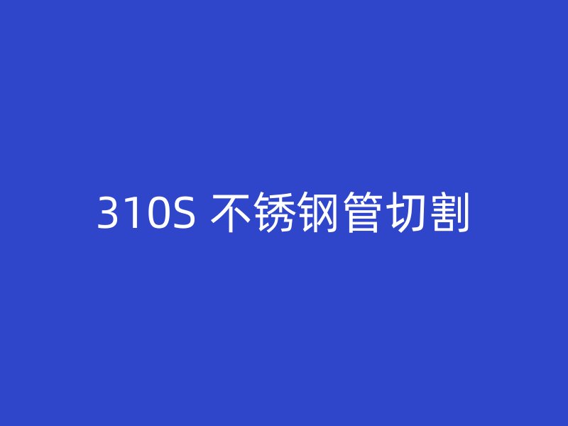 310S 不锈钢管切割