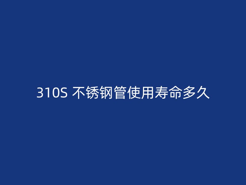 310S 不锈钢管使用寿命多久