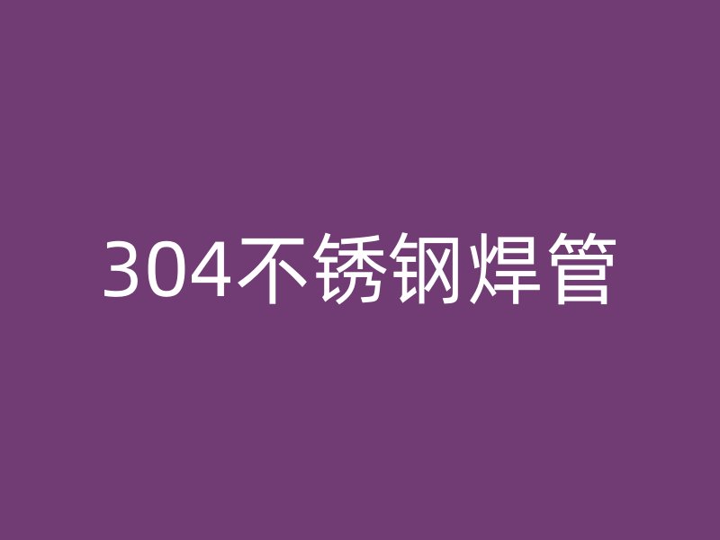 304不锈钢焊管