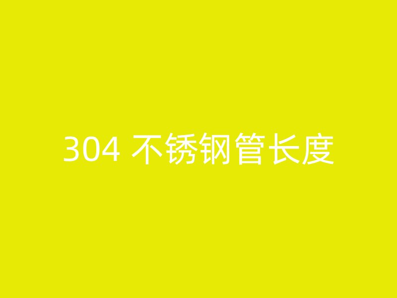 304 不锈钢管长度