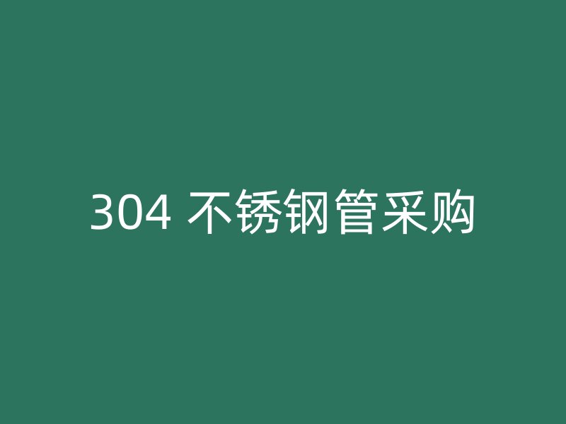 304 不锈钢管采购