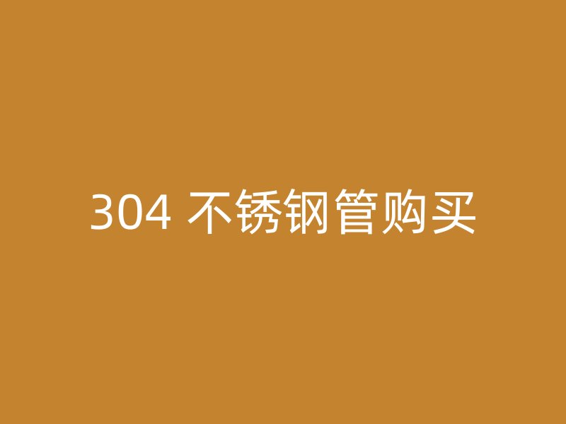 304 不锈钢管购买
