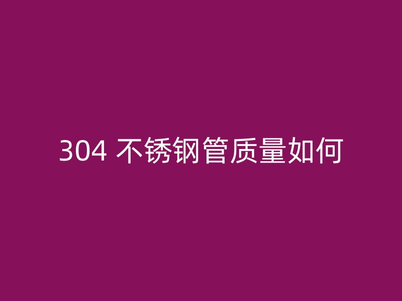 304 不锈钢管质量如何