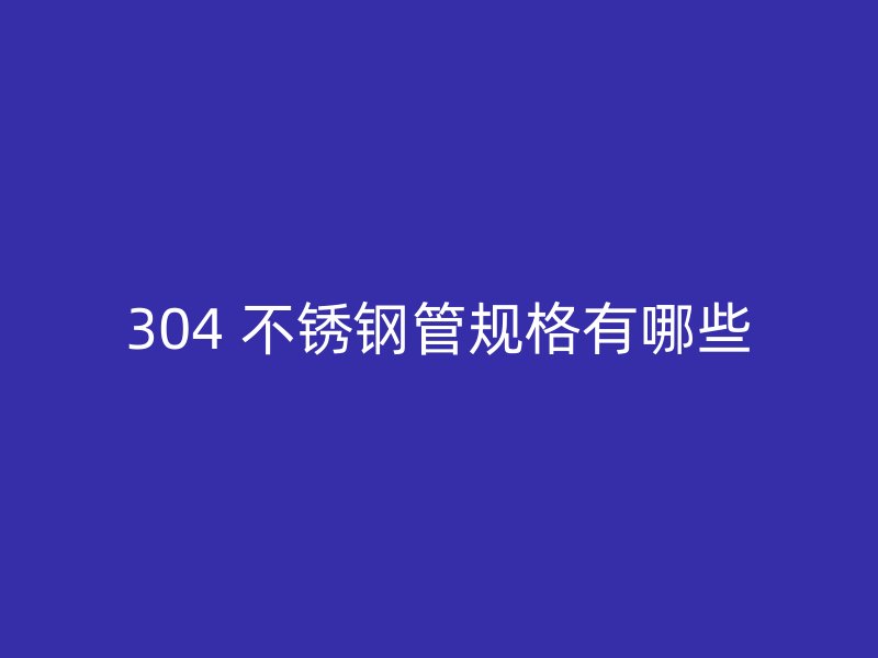 304 不锈钢管规格有哪些