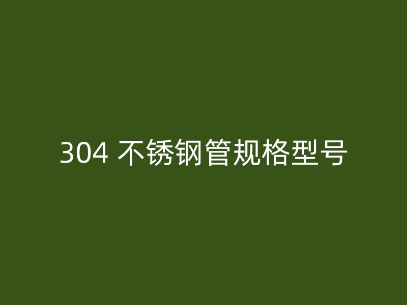 304 不锈钢管规格型号