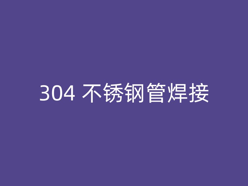 304 不锈钢管焊接