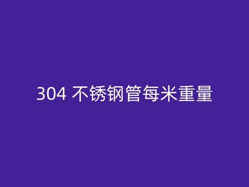 304 不锈钢管每米重量