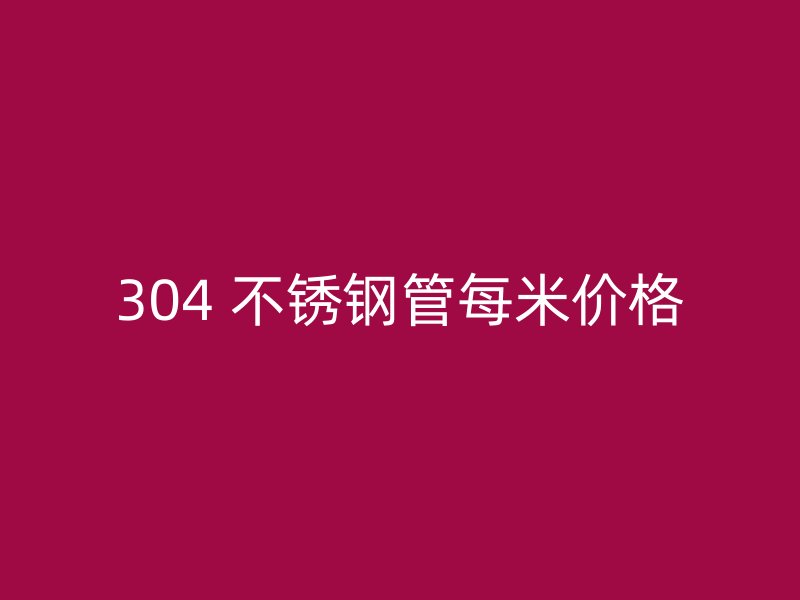 304 不锈钢管每米价格