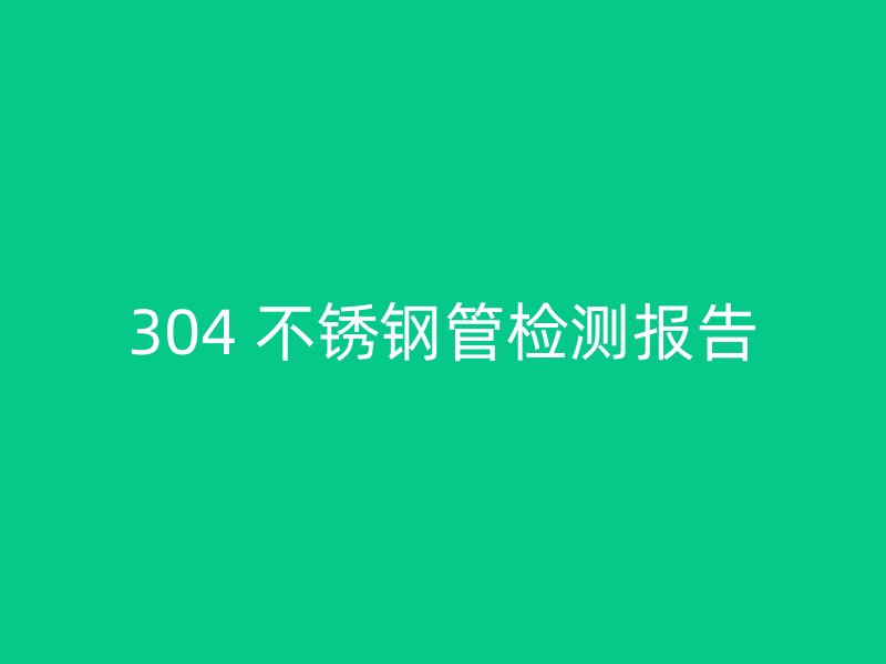 304 不锈钢管检测报告