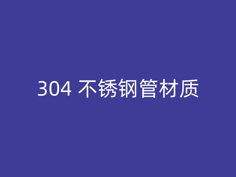 304 不锈钢管材质