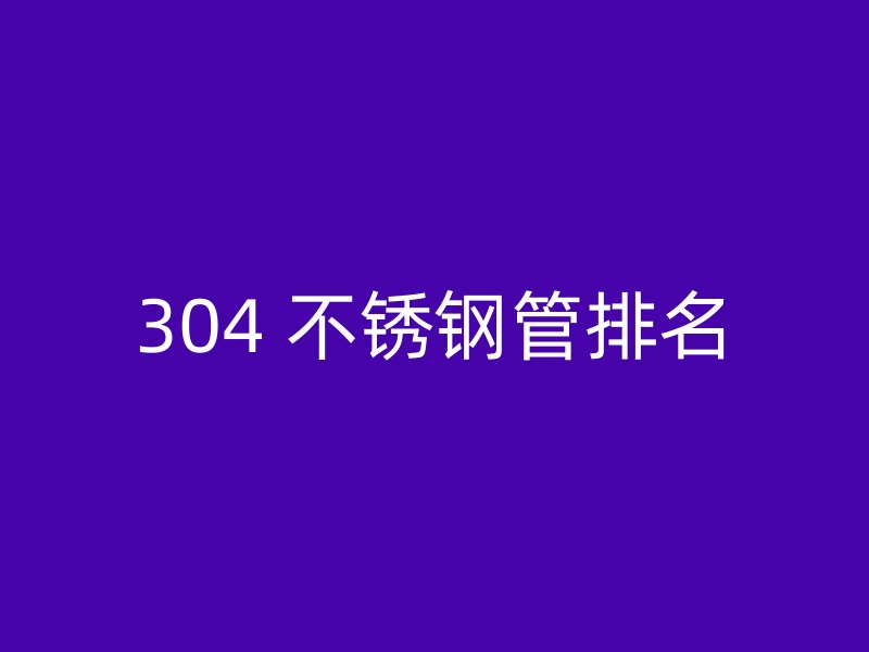 304 不锈钢管排名