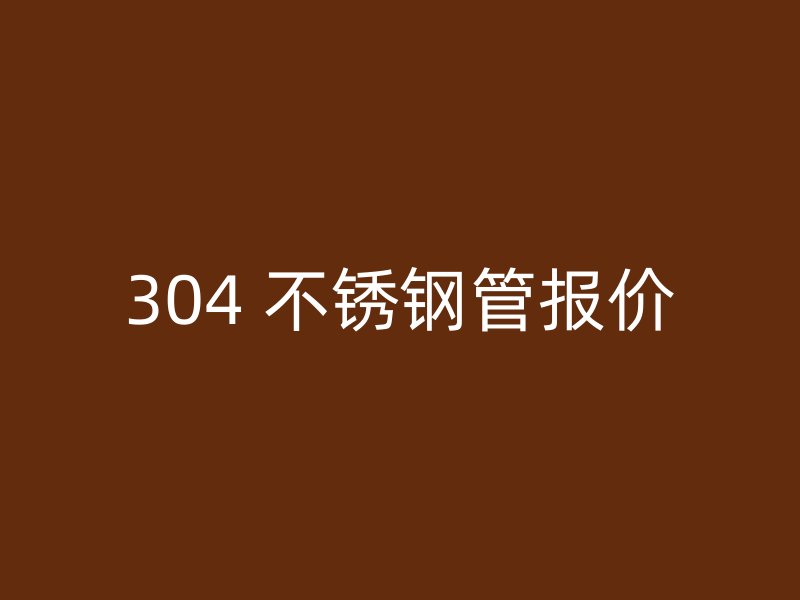 304 不锈钢管报价
