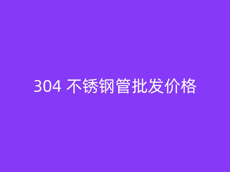 304 不锈钢管批发价格