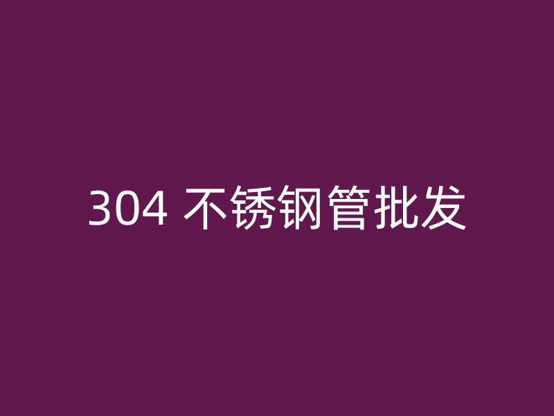 304 不锈钢管批发