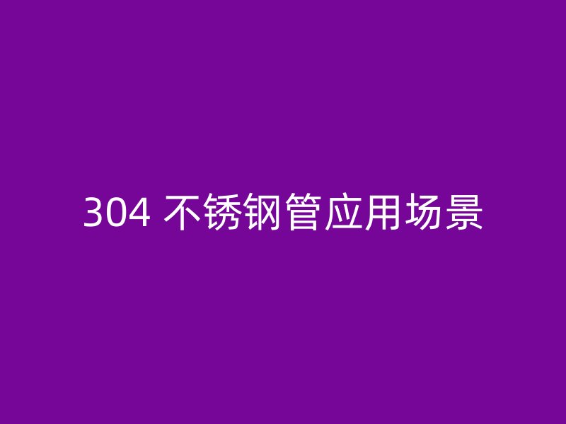 304 不锈钢管应用场景