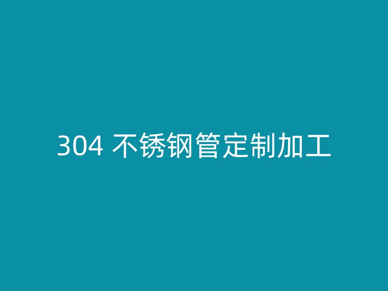 304 不锈钢管定制加工