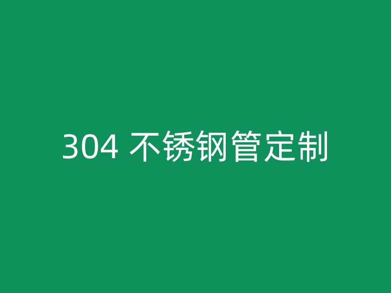 304 不锈钢管定制
