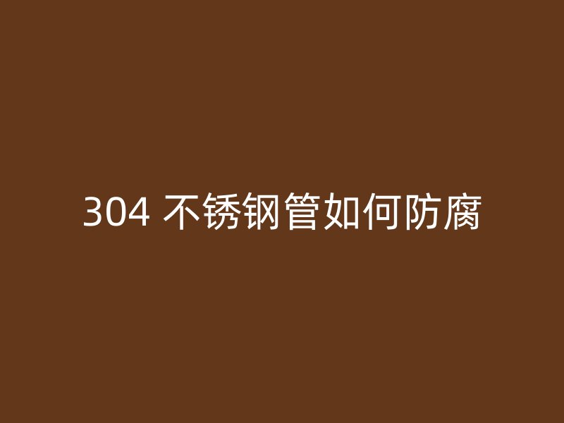 304 不锈钢管如何防腐