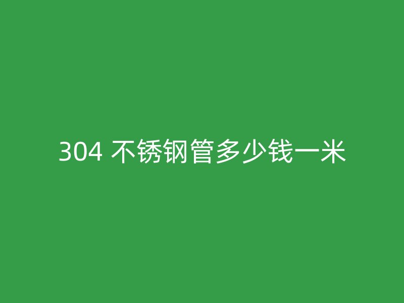 304 不锈钢管多少钱一米
