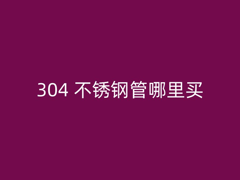 304 不锈钢管哪里买