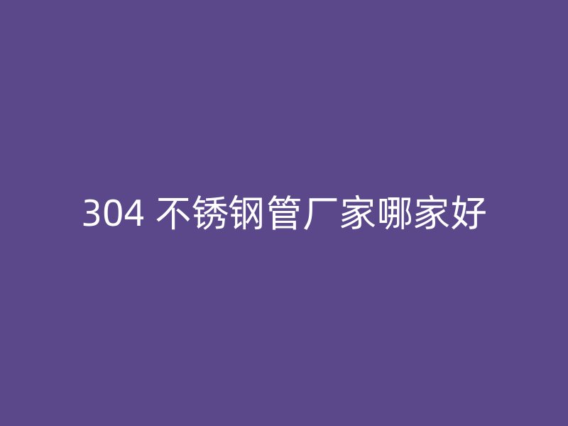 304 不锈钢管厂家哪家好