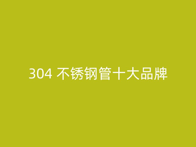 304 不锈钢管十大品牌