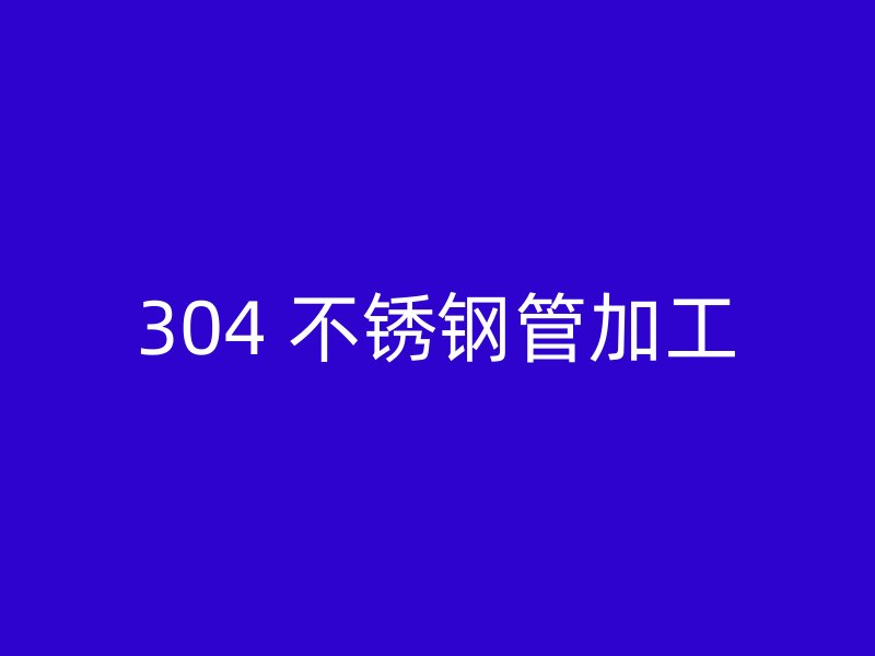 304 不锈钢管加工