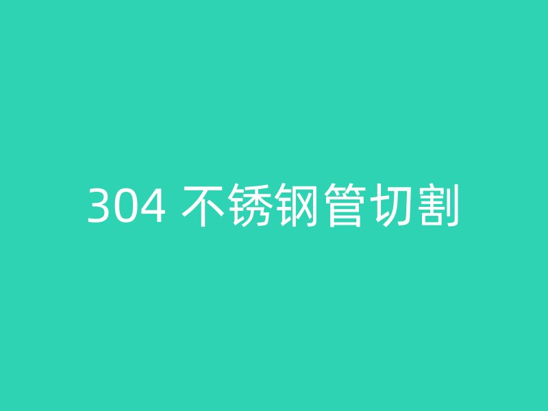 304 不锈钢管切割