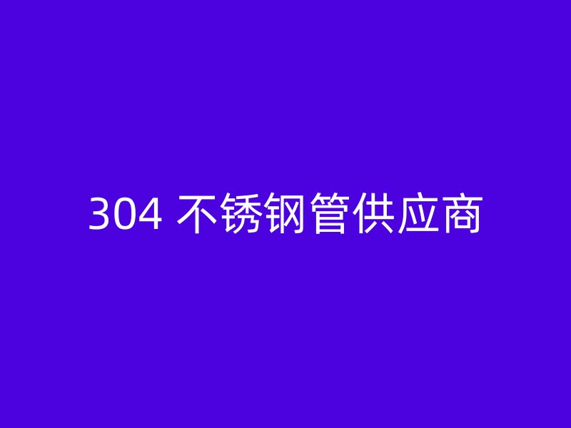 304 不锈钢管供应商