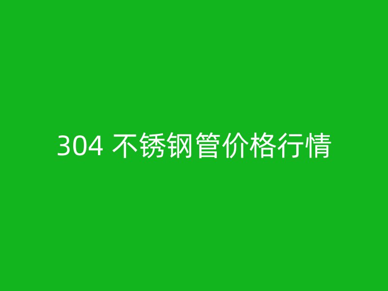 304 不锈钢管价格行情