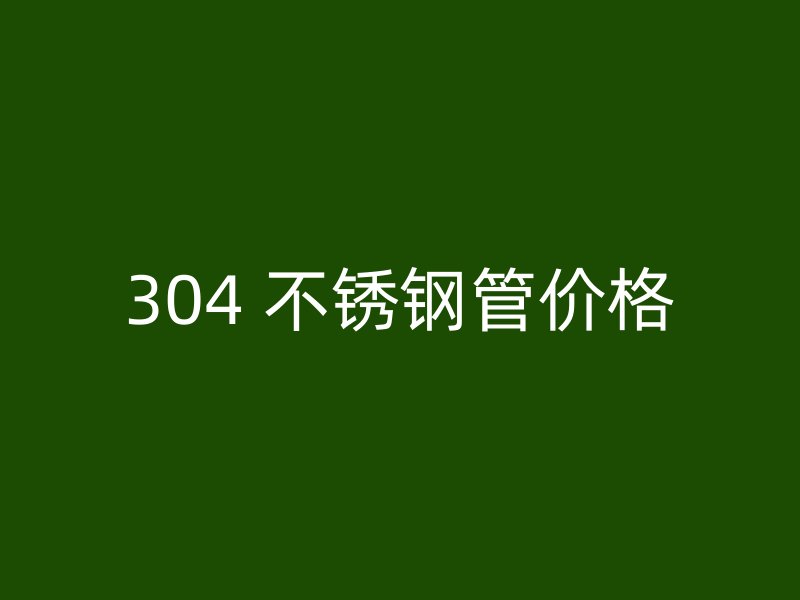 304 不锈钢管价格