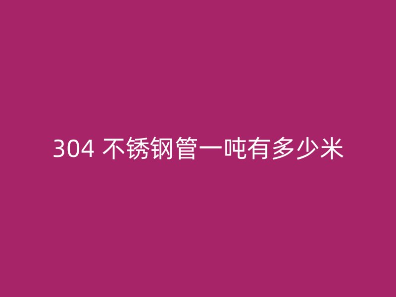 304 不锈钢管一吨有多少米