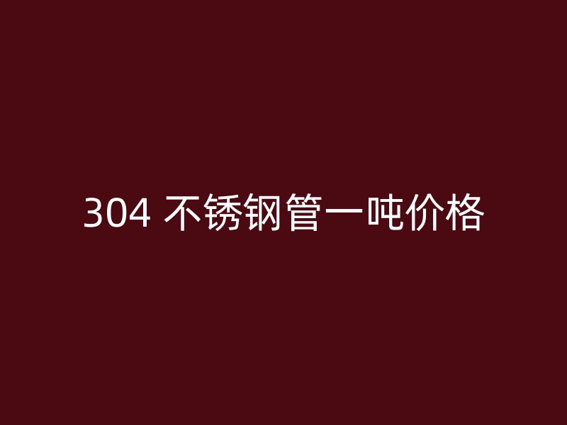 304 不锈钢管一吨价格