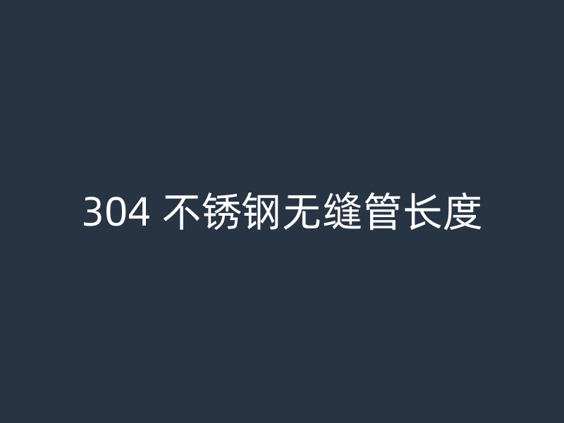 304 不锈钢无缝管长度