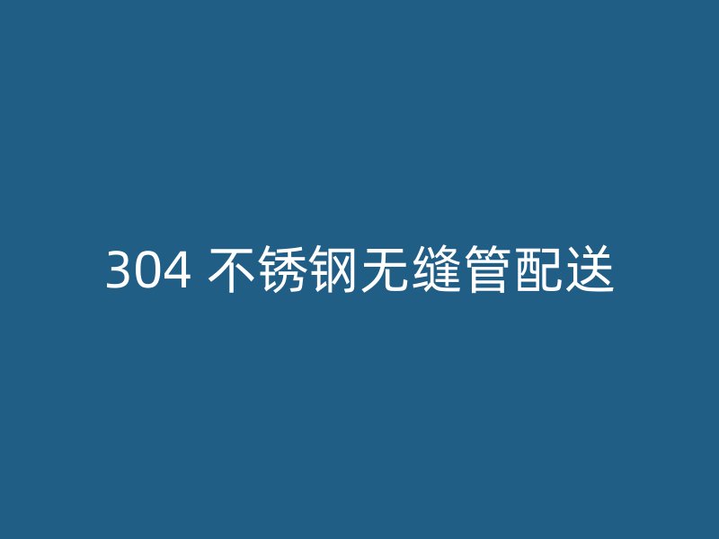 304 不锈钢无缝管配送