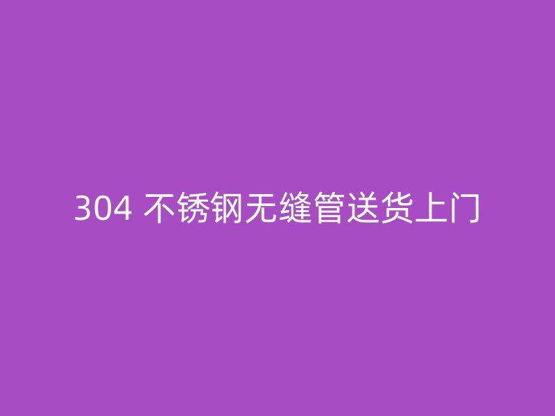 304 不锈钢无缝管送货上门