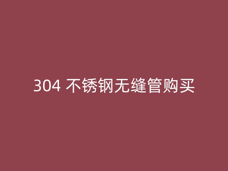 304 不锈钢无缝管购买