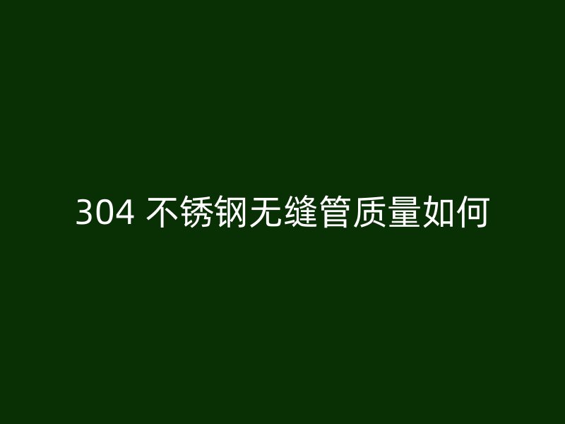 304 不锈钢无缝管质量如何