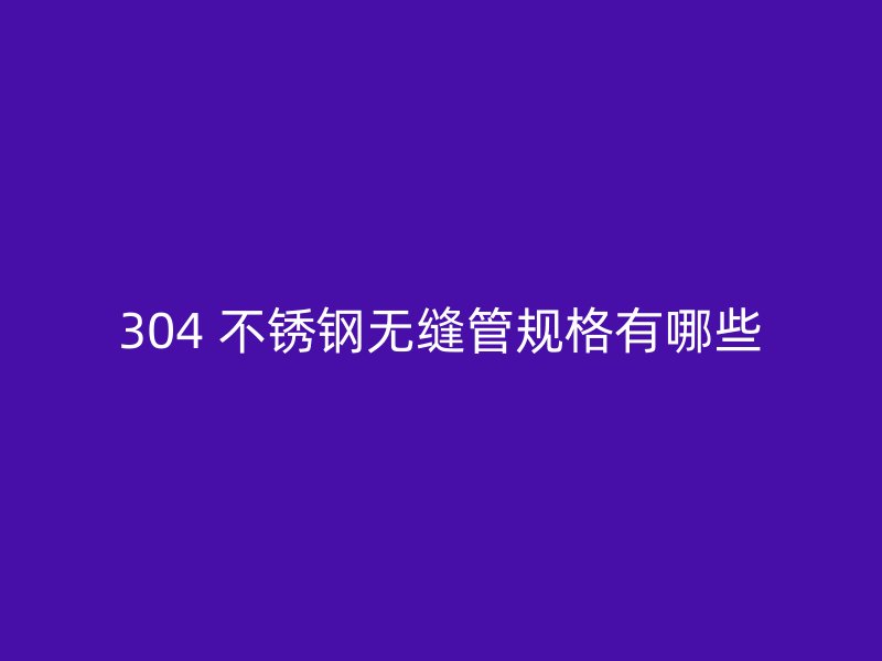 304 不锈钢无缝管规格有哪些
