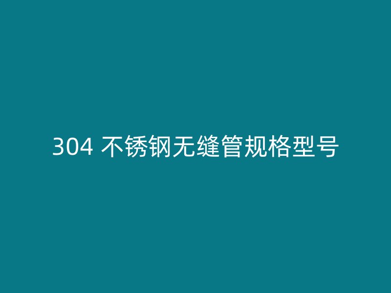 304 不锈钢无缝管规格型号