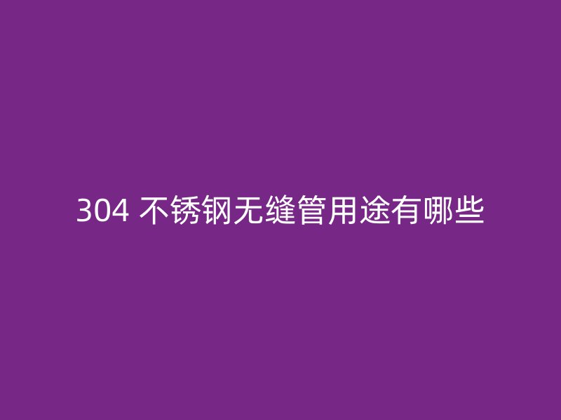 304 不锈钢无缝管用途有哪些