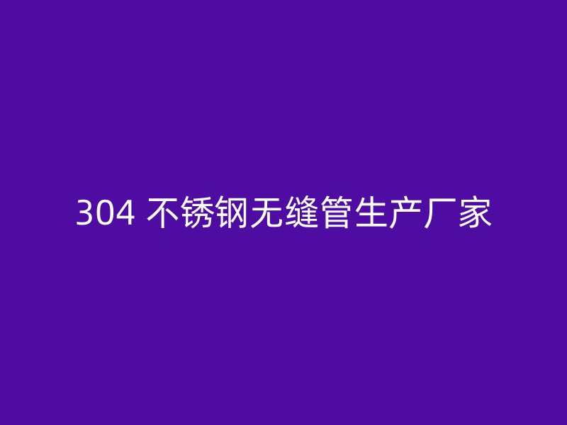304 不锈钢无缝管生产厂家