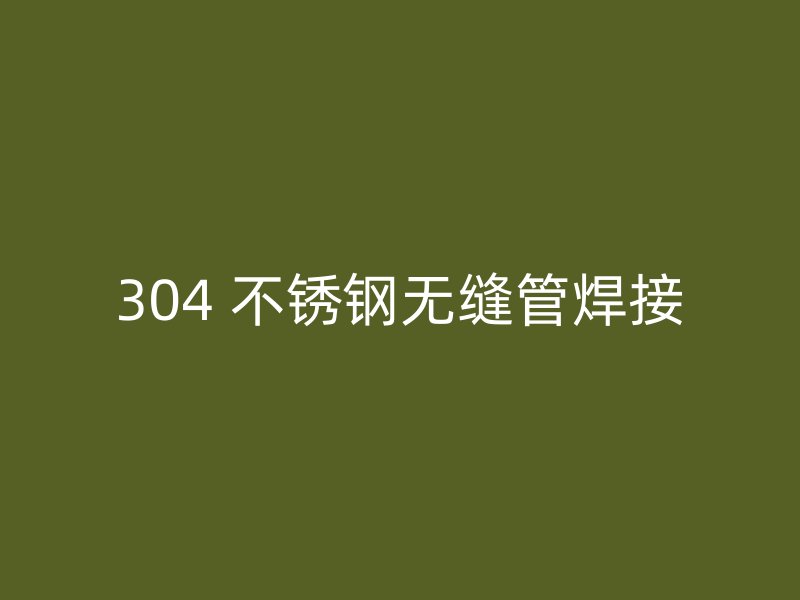 304 不锈钢无缝管焊接