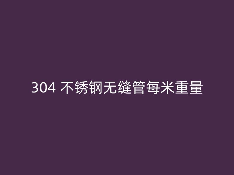 304 不锈钢无缝管每米重量