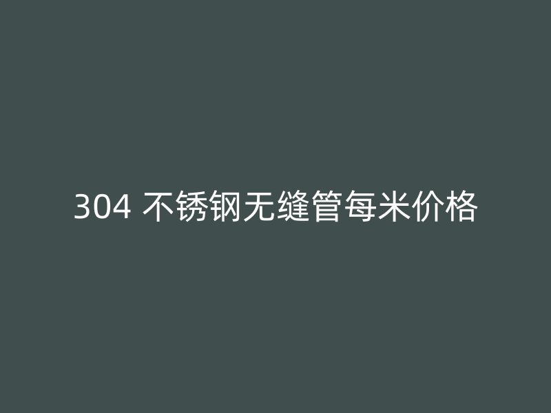 304 不锈钢无缝管每米价格